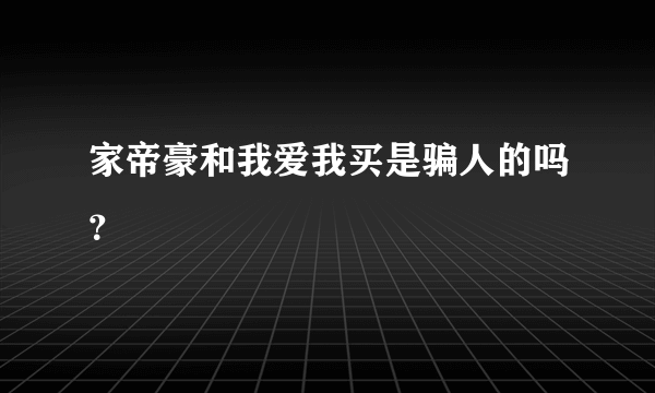 家帝豪和我爱我买是骗人的吗？