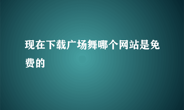 现在下载广场舞哪个网站是免费的