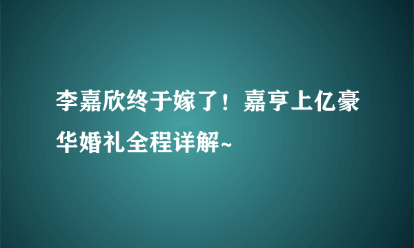 李嘉欣终于嫁了！嘉亨上亿豪华婚礼全程详解~