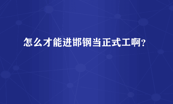 怎么才能进邯钢当正式工啊？