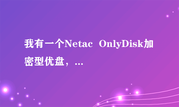 我有一个Netac  OnlyDisk加密型优盘，xp系统也不能用，请帮忙，谢谢！