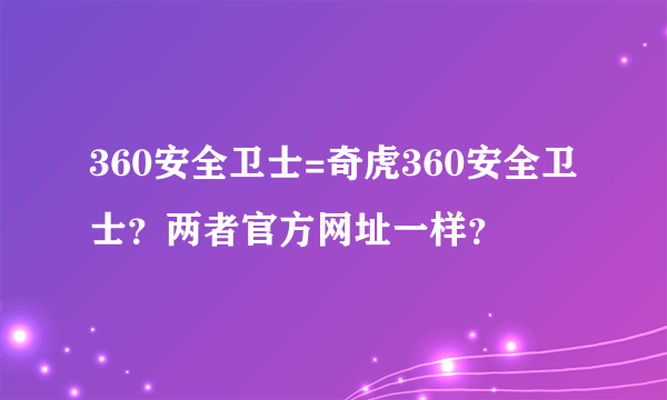 360安全卫士=奇虎360安全卫士？两者官方网址一样？