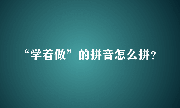 “学着做”的拼音怎么拼？