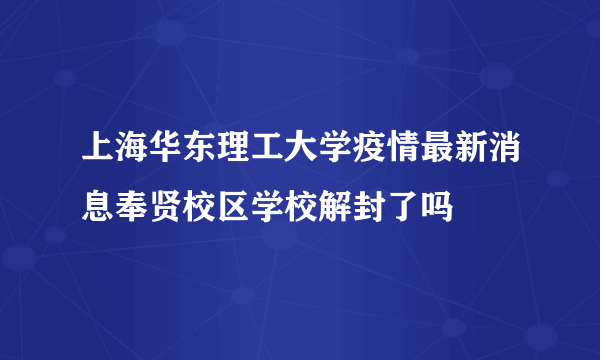 上海华东理工大学疫情最新消息奉贤校区学校解封了吗