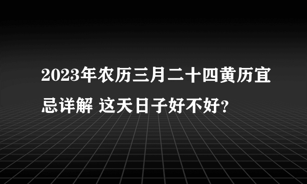 2023年农历三月二十四黄历宜忌详解 这天日子好不好？