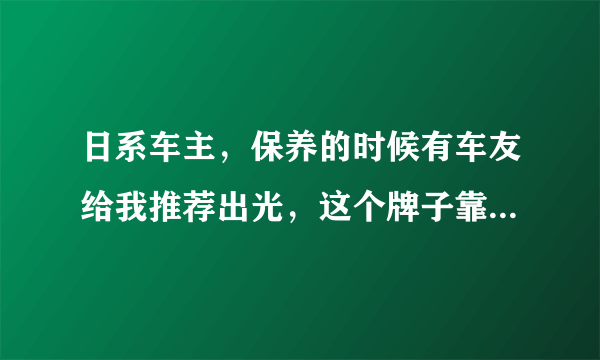 日系车主，保养的时候有车友给我推荐出光，这个牌子靠谱吗？据说比较适合日系车？