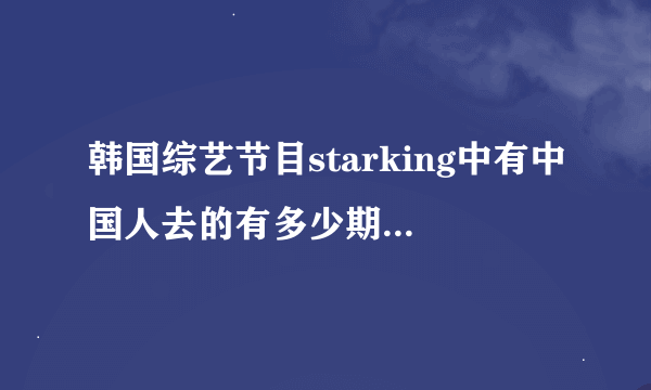 韩国综艺节目starking中有中国人去的有多少期，每期的时间是什么