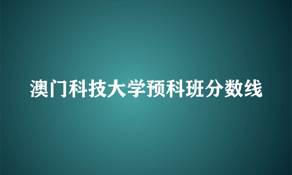 澳门科技大学预科班分数线