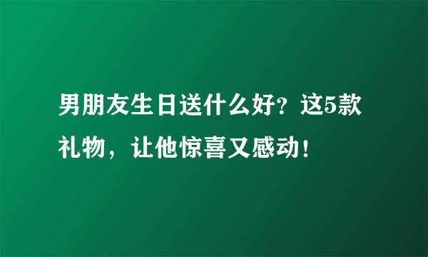 男朋友生日送什么好？这5款礼物，让他惊喜又感动！