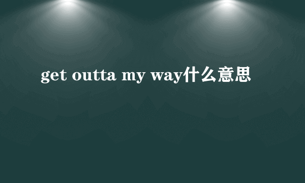 get outta my way什么意思