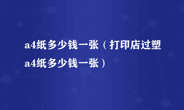 a4纸多少钱一张（打印店过塑a4纸多少钱一张）