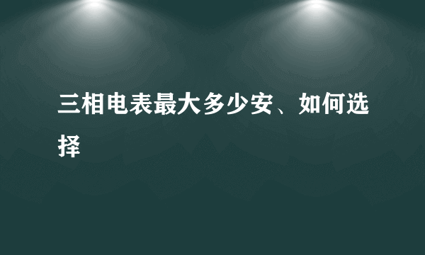 三相电表最大多少安、如何选择