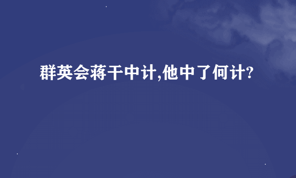 群英会蒋干中计,他中了何计?