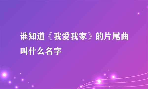 谁知道《我爱我家》的片尾曲叫什么名字