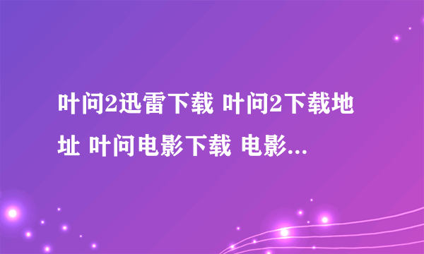 叶问2迅雷下载 叶问2下载地址 叶问电影下载 电影叶问2下载