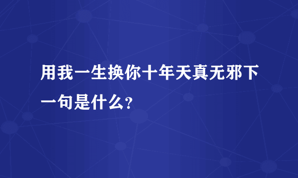 用我一生换你十年天真无邪下一句是什么？