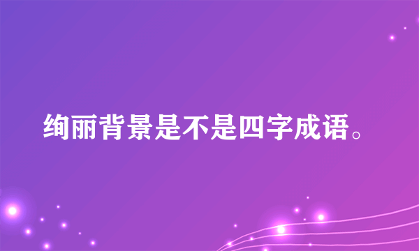 绚丽背景是不是四字成语。