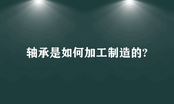 轴承是如何加工制造的?