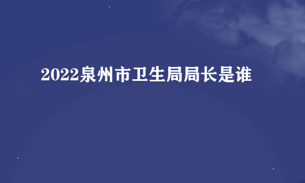 2022泉州市卫生局局长是谁