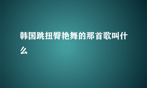 韩国跳扭臀艳舞的那首歌叫什么