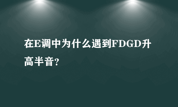 在E调中为什么遇到FDGD升高半音？