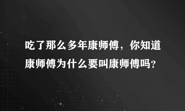 吃了那么多年康师傅，你知道康师傅为什么要叫康师傅吗？