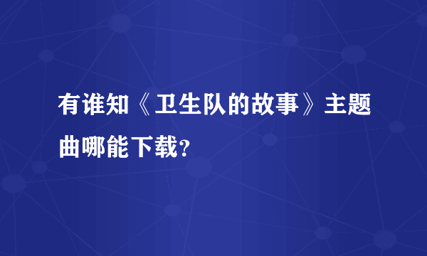 有谁知《卫生队的故事》主题曲哪能下载？