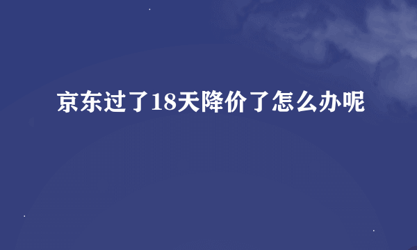 京东过了18天降价了怎么办呢