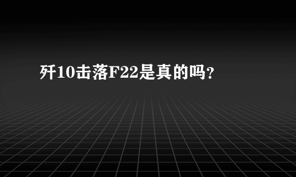 歼10击落F22是真的吗？