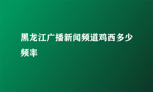 黑龙江广播新闻频道鸡西多少频率