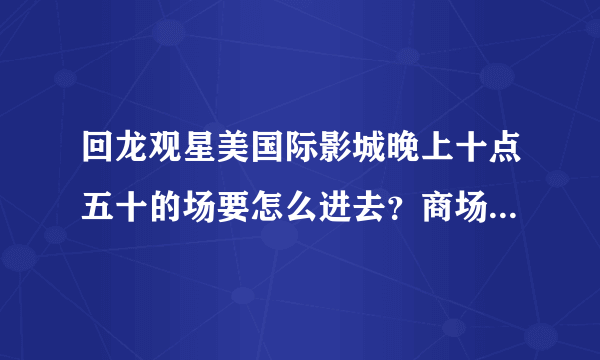 回龙观星美国际影城晚上十点五十的场要怎么进去？商场十点就关门了。。。