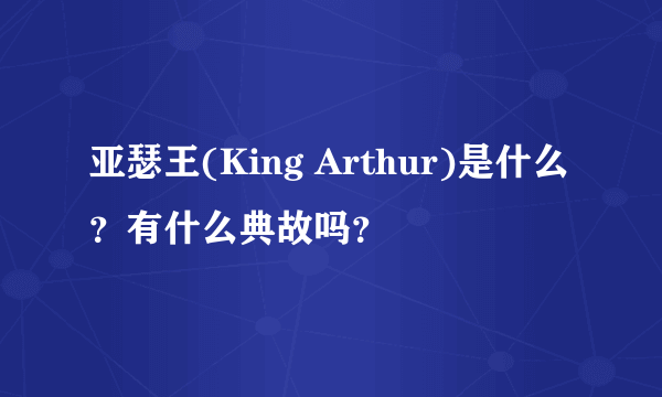 亚瑟王(King Arthur)是什么？有什么典故吗？