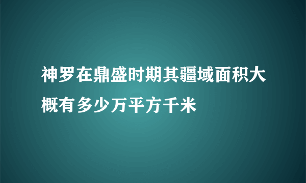 神罗在鼎盛时期其疆域面积大概有多少万平方千米