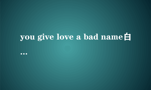 you give love a bad name白字翻译。