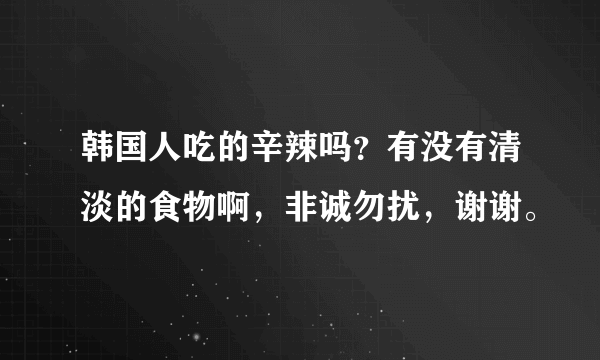 韩国人吃的辛辣吗？有没有清淡的食物啊，非诚勿扰，谢谢。