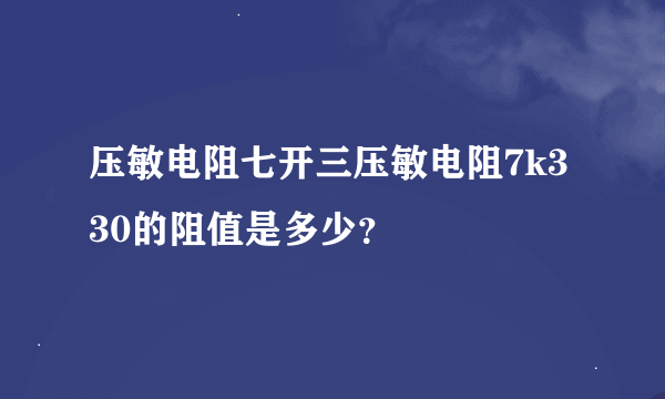 压敏电阻七开三压敏电阻7k330的阻值是多少？