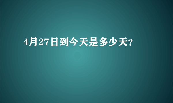 4月27日到今天是多少天？