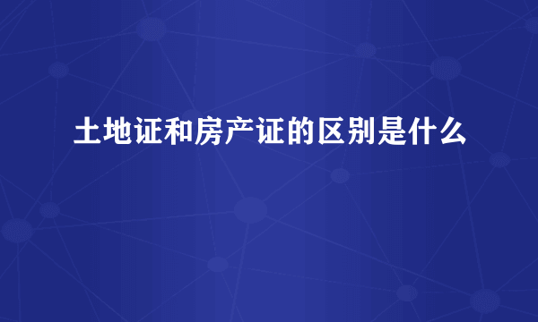 土地证和房产证的区别是什么