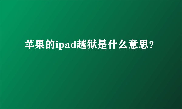 苹果的ipad越狱是什么意思？