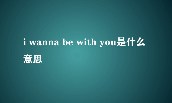 i wanna be with you是什么意思