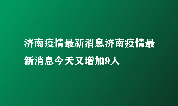 济南疫情最新消息济南疫情最新消息今天又增加9人