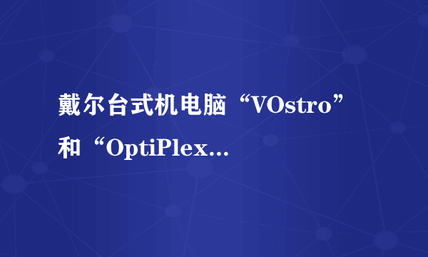 戴尔台式机电脑“VOstro”和“OptiPlex”有什么区别？