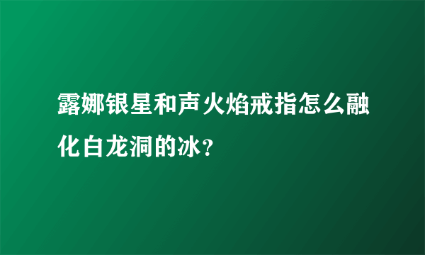 露娜银星和声火焰戒指怎么融化白龙洞的冰？