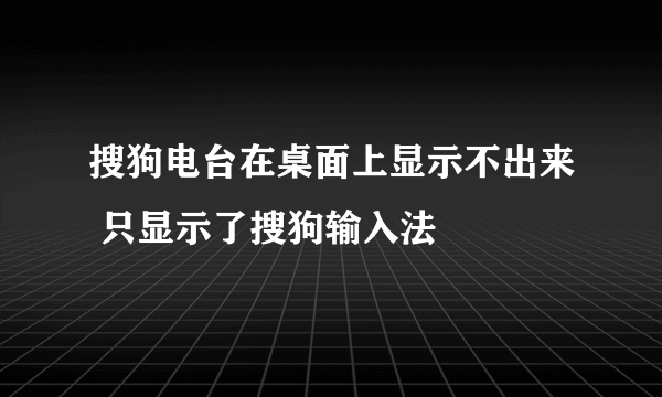 搜狗电台在桌面上显示不出来 只显示了搜狗输入法