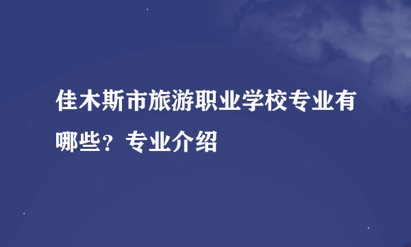 佳木斯市旅游职业学校专业有哪些？专业介绍