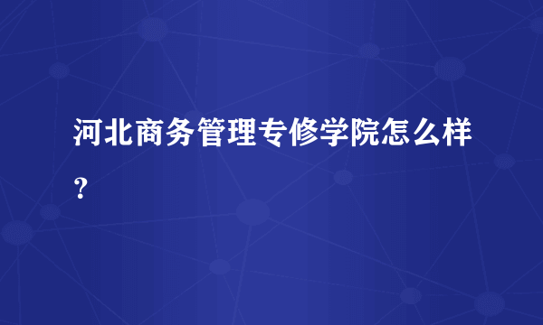 河北商务管理专修学院怎么样？