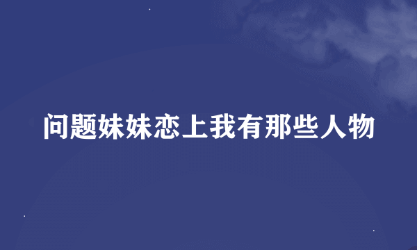 问题妹妹恋上我有那些人物