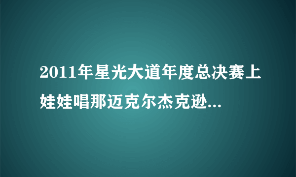 2011年星光大道年度总决赛上娃娃唱那迈克尔杰克逊的歌叫什么啊?