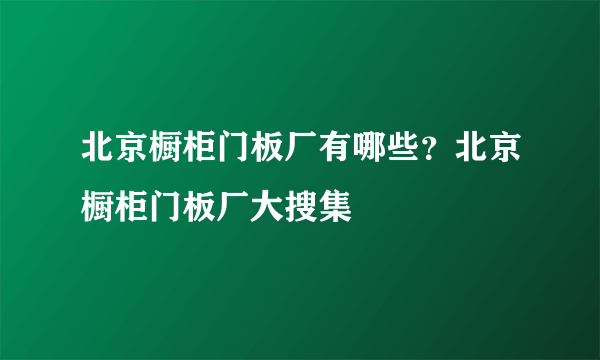 北京橱柜门板厂有哪些？北京橱柜门板厂大搜集