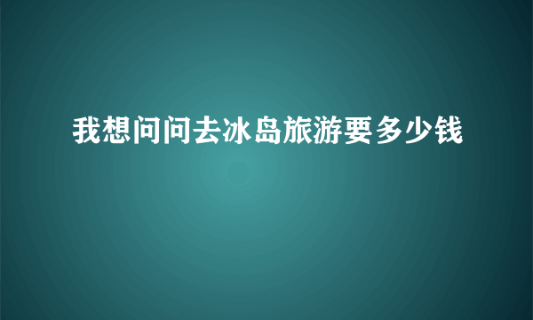 我想问问去冰岛旅游要多少钱